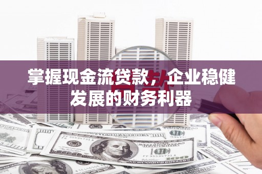 巍山掌握现金流贷款，企业稳健发展的财务利器