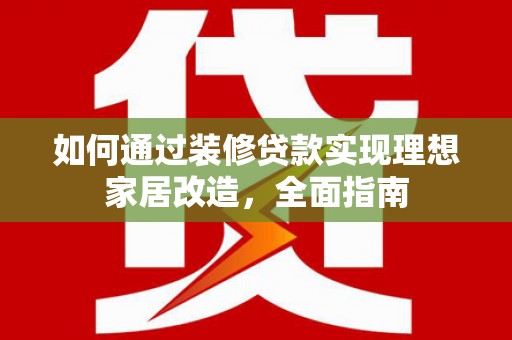 巍山如何通过装修贷款实现理想家居改造，全面指南