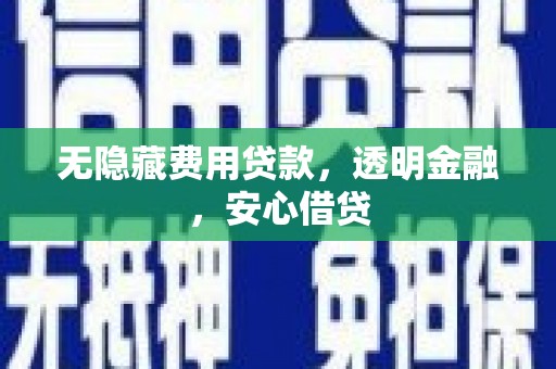 巍山无隐藏费用贷款，透明金融，安心借贷