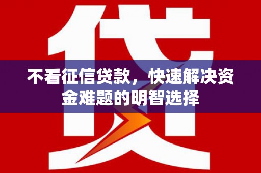 巍山不看征信贷款，快速解决资金难题的明智选择