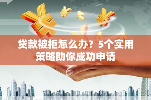 巍山贷款被拒怎么办？5个实用策略助你成功申请
