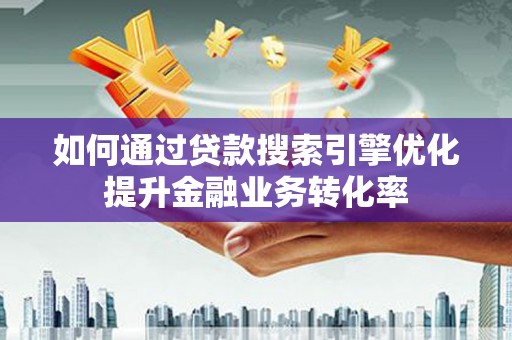 巍山如何通过贷款搜索引擎优化提升金融业务转化率