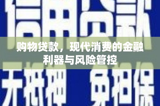 巍山购物贷款，现代消费的金融利器与风险管控