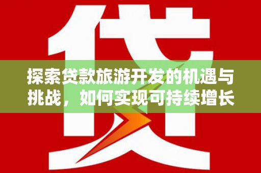 巍山探索贷款旅游开发的机遇与挑战，如何实现可持续增长