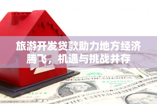 巍山旅游开发贷款助力地方经济腾飞，机遇与挑战并存