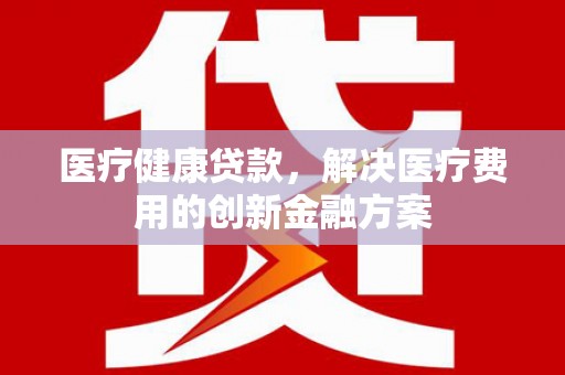 巍山医疗健康贷款，解决医疗费用的创新金融方案