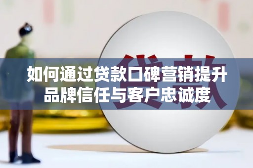 巍山如何通过贷款口碑营销提升品牌信任与客户忠诚度