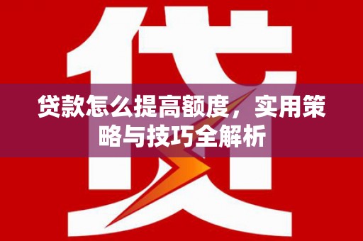 巍山贷款怎么提高额度，实用策略与技巧全解析