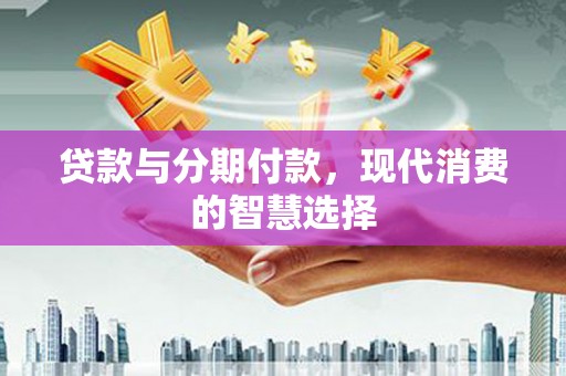 巍山贷款与分期付款，现代消费的智慧选择