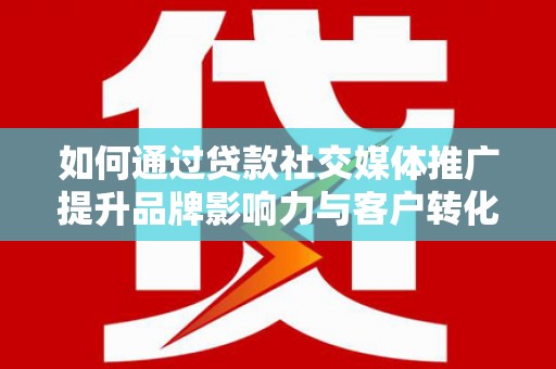巍山如何通过贷款社交媒体推广提升品牌影响力与客户转化率