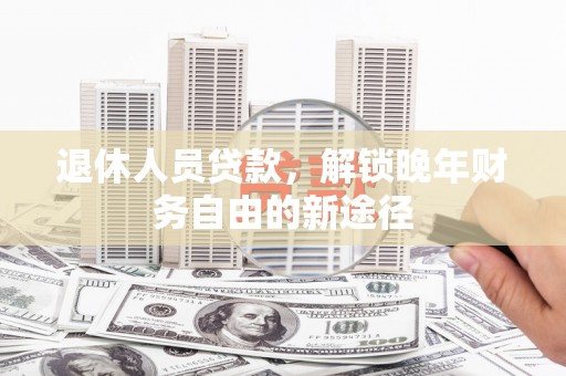 巍山退休人员贷款，解锁晚年财务自由的新途径