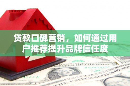 巍山贷款口碑营销，如何通过用户推荐提升品牌信任度