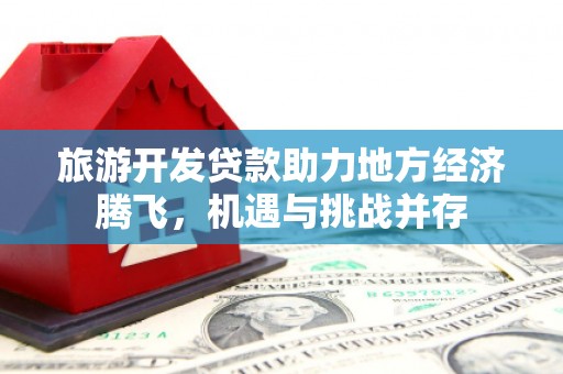 巍山旅游开发贷款助力地方经济腾飞，机遇与挑战并存