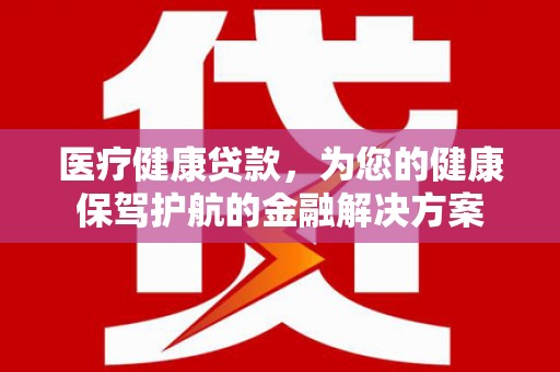 巍山医疗健康贷款，为您的健康保驾护航的金融解决方案