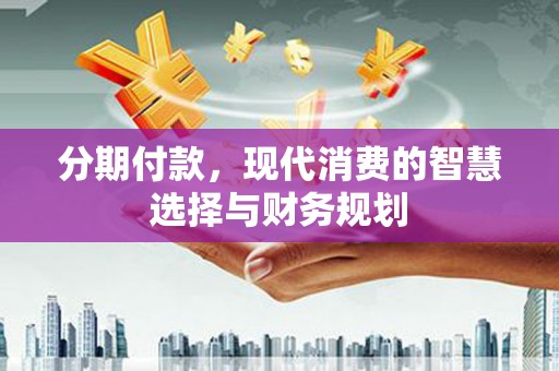 巍山分期付款，现代消费的智慧选择与财务规划