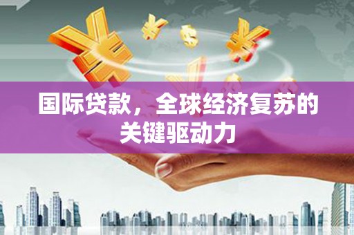 巍山国际贷款，全球经济复苏的关键驱动力