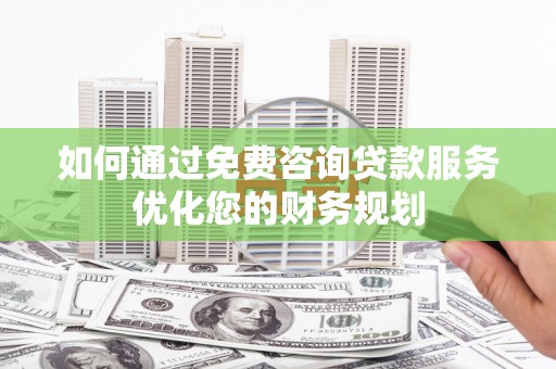 巍山如何通过免费咨询贷款服务优化您的财务规划