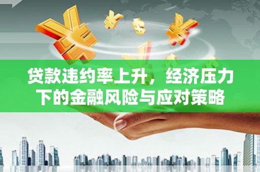 巍山贷款违约率上升，经济压力下的金融风险与应对策略