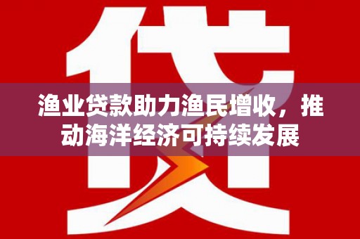 巍山渔业贷款助力渔民增收，推动海洋经济可持续发展