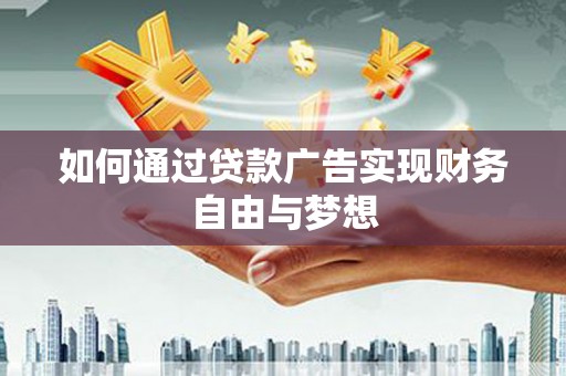 巍山如何通过贷款广告实现财务自由与梦想
