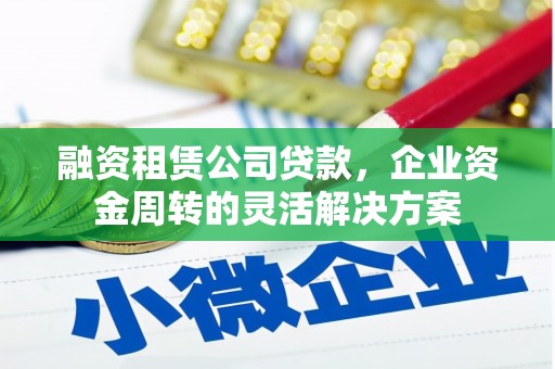 巍山融资租赁公司贷款，企业资金周转的灵活解决方案