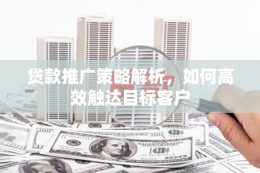巍山贷款推广策略解析，如何高效触达目标客户