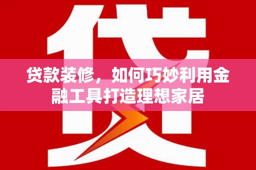 巍山贷款装修，如何巧妙利用金融工具打造理想家居