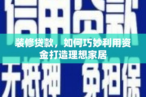 巍山装修贷款，如何巧妙利用资金打造理想家居