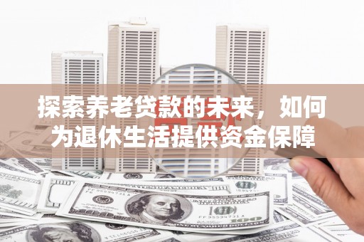 巍山探索养老贷款的未来，如何为退休生活提供资金保障
