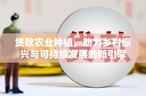 巍山贷款农业种植，助力乡村振兴与可持续发展的新引擎