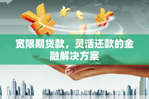 巍山宽限期贷款，灵活还款的金融解决方案
