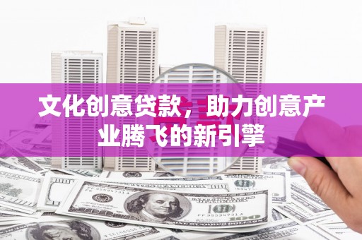 巍山文化创意贷款，助力创意产业腾飞的新引擎