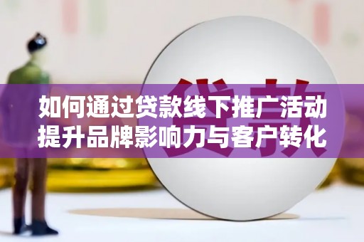 巍山如何通过贷款线下推广活动提升品牌影响力与客户转化率