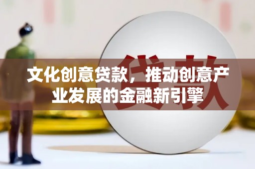 巍山文化创意贷款，推动创意产业发展的金融新引擎