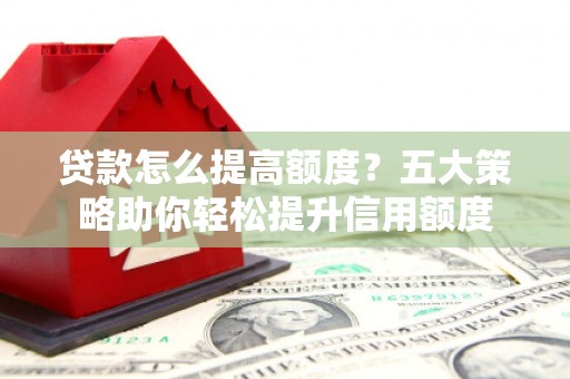 巍山贷款怎么提高额度？五大策略助你轻松提升信用额度