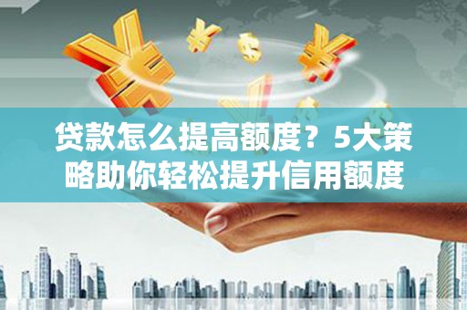 巍山贷款怎么提高额度？5大策略助你轻松提升信用额度