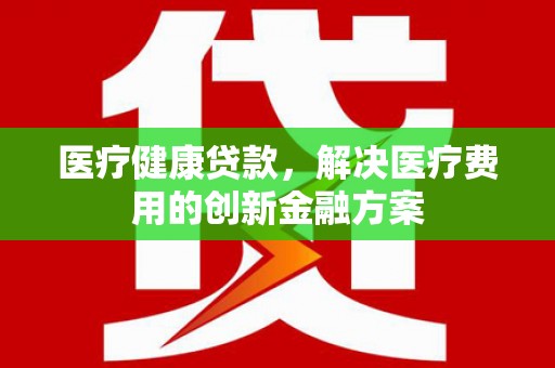 巍山医疗健康贷款，解决医疗费用的创新金融方案