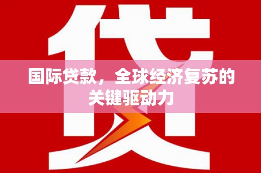 巍山国际贷款，全球经济复苏的关键驱动力