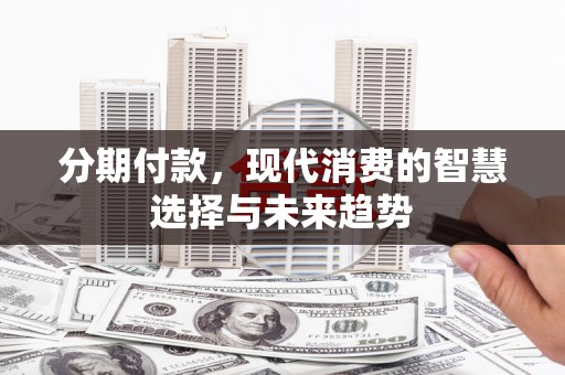 巍山分期付款，现代消费的智慧选择与未来趋势