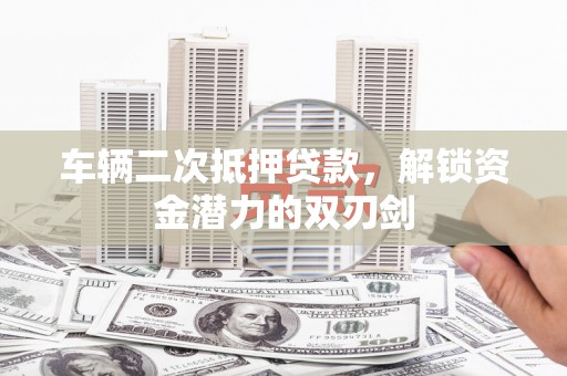 巍山车辆二次抵押贷款，解锁资金潜力的双刃剑