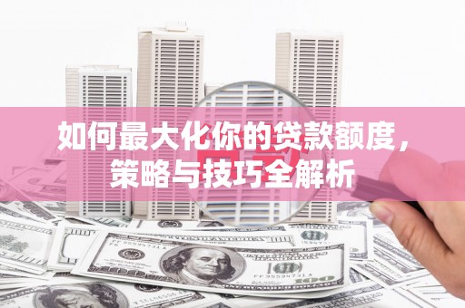 巍山如何最大化你的贷款额度，策略与技巧全解析
