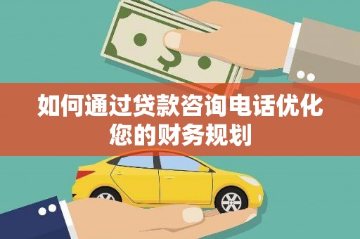 巍山如何通过贷款咨询电话优化您的财务规划
