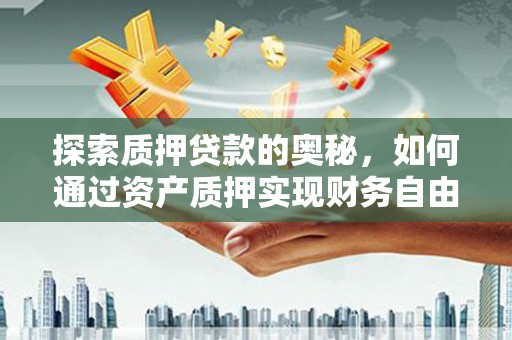 巍山探索质押贷款的奥秘，如何通过资产质押实现财务自由