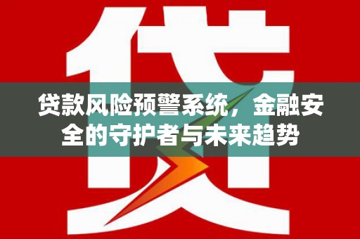 巍山贷款风险预警系统，金融安全的守护者与未来趋势