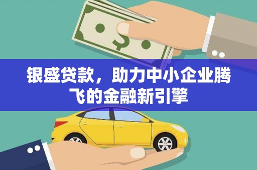 巍山银盛贷款，助力中小企业腾飞的金融新引擎