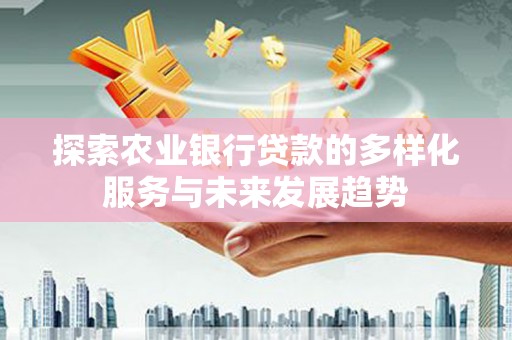 巍山探索农业银行贷款的多样化服务与未来发展趋势