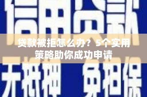 巍山贷款被拒怎么办？5个实用策略助你成功申请