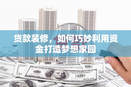 巍山贷款装修，如何巧妙利用资金打造梦想家园