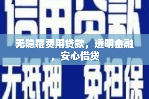 巍山无隐藏费用贷款，透明金融，安心借贷