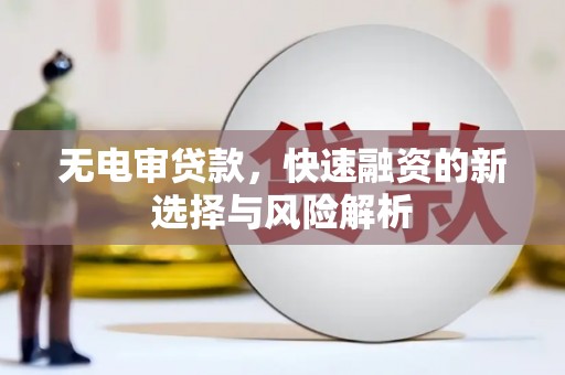巍山无电审贷款，快速融资的新选择与风险解析